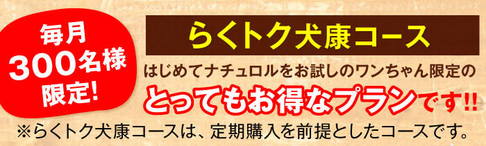 毎月300名様限定！　らくトク犬康コース　はじめてナチュロルをお試しのワンちゃん限定のとってもお得なプランです!!