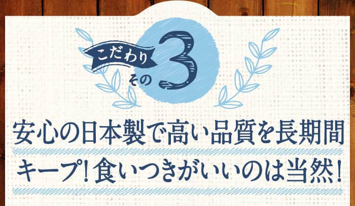 こだわりその3　安心の日本製で高い品質を長期間キープ!食いつきがいいのは当然！