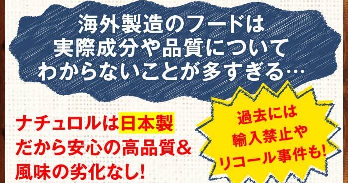 海外製造のフードは実際成分や品質についてわからないことが多すぎる…過去には輸入禁止やリコール事件も！　ナチュロルは日本製だから安心の高品質＆風味の劣化なし！