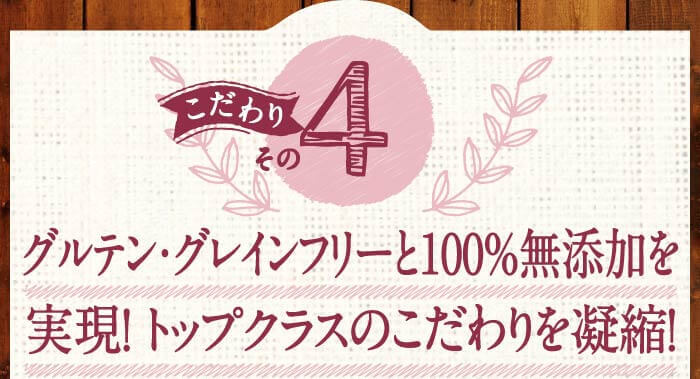 こだわりその4　グルテン・グレインフリーと100％無添加を実現！トップクラスのこだわりを凝縮！