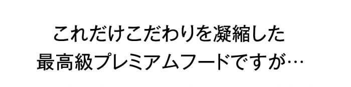 これだけこだわりを凝縮した 最高級プレミアムフードですが…