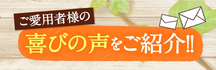 ご愛用者様の喜びの声をご紹介!!