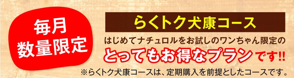 毎月数量限定　らくトク犬康コース　はじめてナチュロルをお試しのワンちゃん限定のとってもお得なプランです!!　らくトク健康コースだけの4大特典