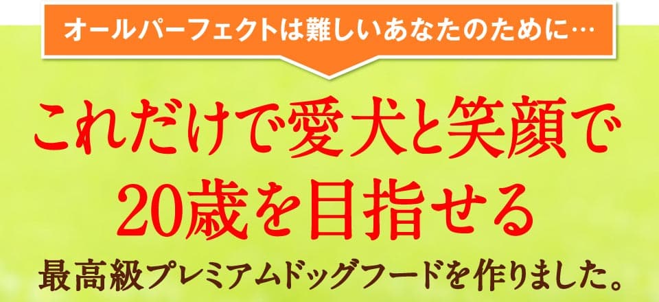 オールパーフェクトは難しいあなたのために…これだけで愛犬と笑顔で20歳を目指せる最高級プレミアムドッグフードを作りました。