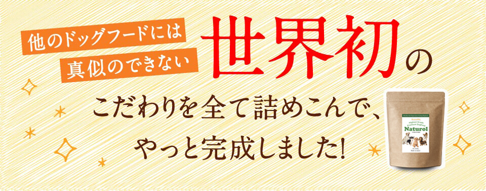 他のドッグフードには真似のできない　世界初のこだわりを全て詰めこんで、やっと完成しました！