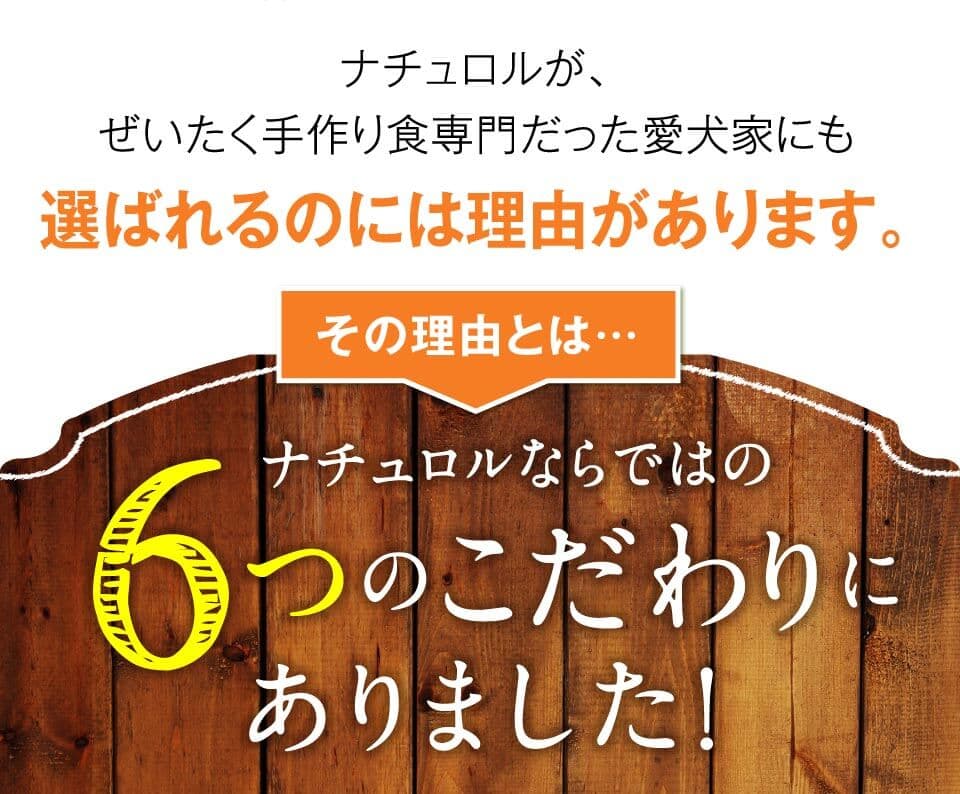 ナチュロルが、ぜいたく手作り食専門だった愛犬家にも選ばれるのには理由があります。ナチュロルならではの6つのこだわりにありました！