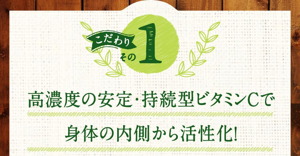こだわりその1　高濃度の安定・持続型ビタミンCで身体の内側から活性化！