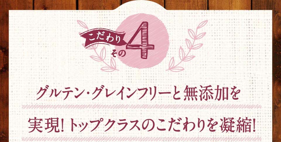 こだわりその4　グルテン・グレインフリーと100％無添加を実現！トップクラスのこだわりを凝縮！