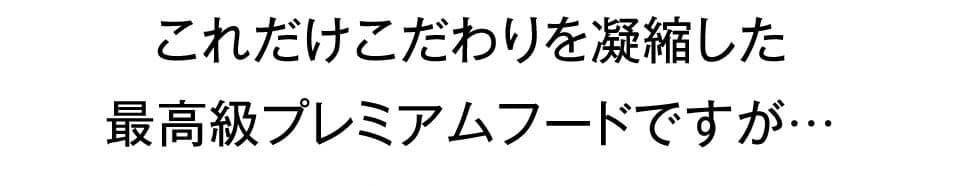 これだけこだわりを凝縮した 最高級プレミアムフードですが… 