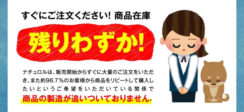 すぐにご注文ください！ 商品在庫残りわずか！ナチュロルは、販売開始からすぐに大量のご注文をいただき、また約96.7％のお客様から商品をリピートして購入したいというご希望をいただいている関係で商品の製造が追いついておりません。