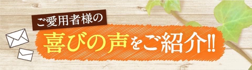 ご愛用者様の喜びの声をご紹介!。