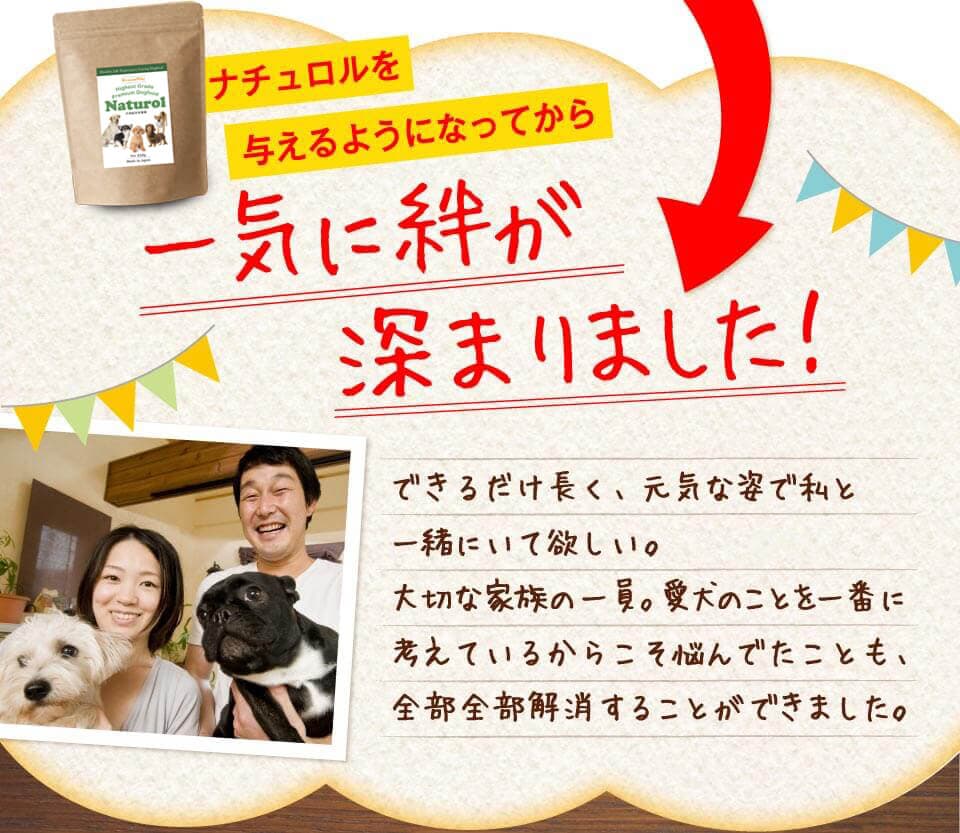 ナチュロルを与えるようになってから一気に絆が深まりました！　できるだけ長く、元気な姿で私と一緒にいて欲しい。大切な家族の一員。愛犬のことを一番に考えているからこそ悩んでたことも、全部全部解消することができました。