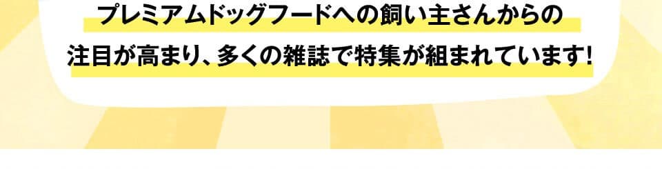 プレミアムドッグフードへの飼い主さんからの注目が高まり、多くの雑誌で特集が組まれています。