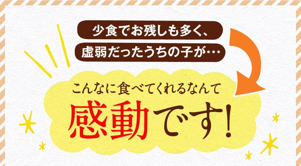 少食でお残しも多く、虚弱だったうちの子が・・・こんなに食べてくれるなんて感動です。
