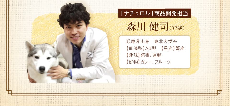 「ナチュロル」商品開発担当　森川 健司（37歳）兵庫県出身　東北大学卒【血液型】AB型　【星座】蟹座【趣味】読書、運動【好物】カレー、フルーツ