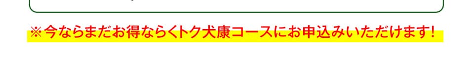 ※今ならまだお得ならくトク犬康コースにお申込みいただけます！